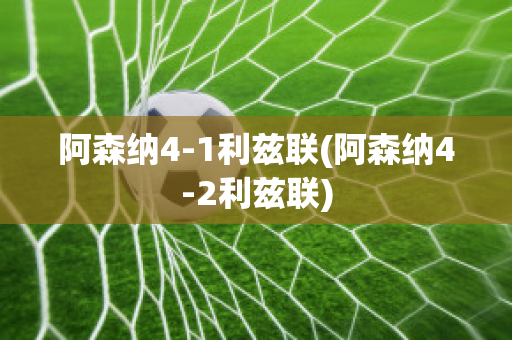 阿森纳4-1利兹联(阿森纳4-2利兹联)