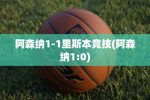 阿森纳1-1里斯本竞技(阿森纳1:0)