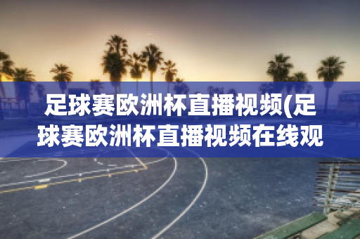 足球赛欧洲杯直播视频(足球赛欧洲杯直播视频在线观看)