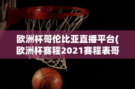 欧洲杯哥伦比亚直播平台(欧洲杯赛程2021赛程表哥伦比亚)