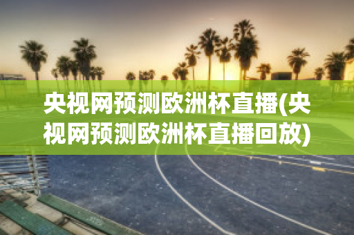 央视网预测欧洲杯直播(央视网预测欧洲杯直播回放)