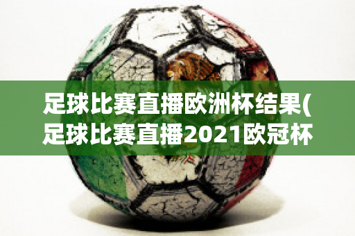 足球比赛直播欧洲杯结果(足球比赛直播2021欧冠杯)