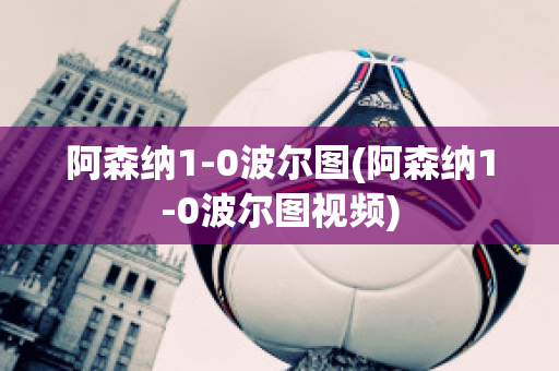 阿森纳1-0波尔图(阿森纳1-0波尔图视频)