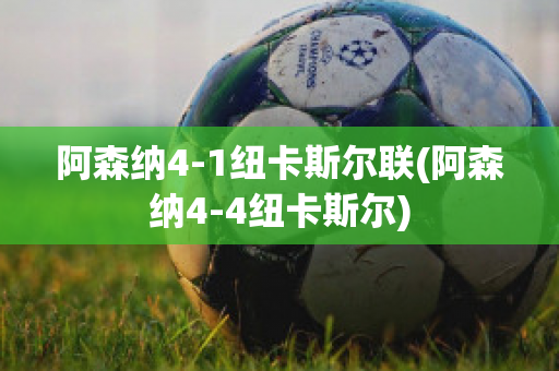 阿森纳4-1纽卡斯尔联(阿森纳4-4纽卡斯尔)