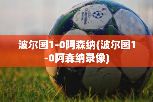 波尔图1-0阿森纳(波尔图1-0阿森纳录像)