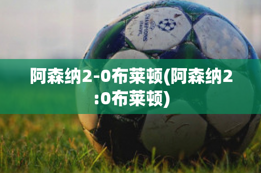 阿森纳2-0布莱顿(阿森纳2:0布莱顿)