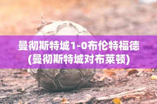 曼彻斯特城1-0布伦特福德(曼彻斯特城对布莱顿)