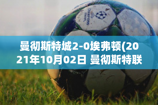 曼彻斯特城2-0埃弗顿(2021年10月02日 曼彻斯特联 vs 埃弗顿高清直播)