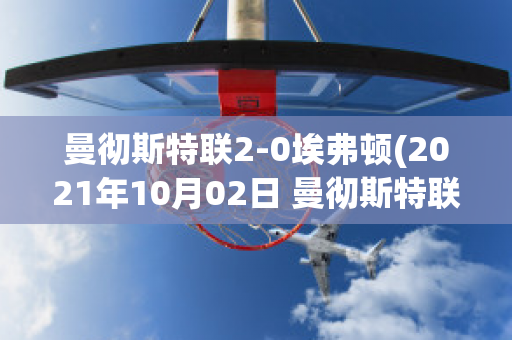 曼彻斯特联2-0埃弗顿(2021年10月02日 曼彻斯特联 vs 埃弗顿高清直播)