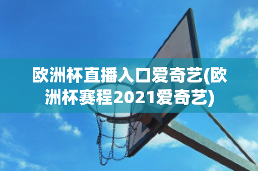 欧洲杯直播入口爱奇艺(欧洲杯赛程2021爱奇艺)