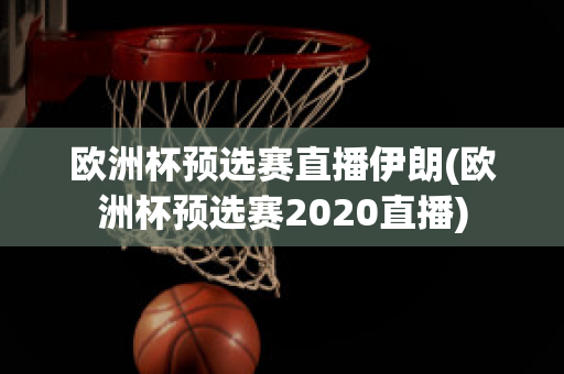 欧洲杯预选赛直播伊朗(欧洲杯预选赛2020直播)