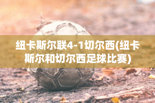 纽卡斯尔联4-1切尔西(纽卡斯尔和切尔西足球比赛)