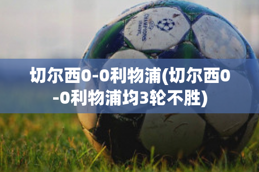 切尔西0-0利物浦(切尔西0-0利物浦均3轮不胜)