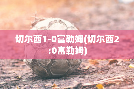 切尔西1-0富勒姆(切尔西2:0富勒姆)