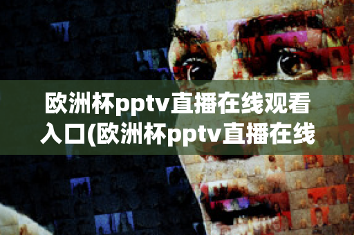 欧洲杯pptv直播在线观看入口(欧洲杯pptv直播在线观看入口)