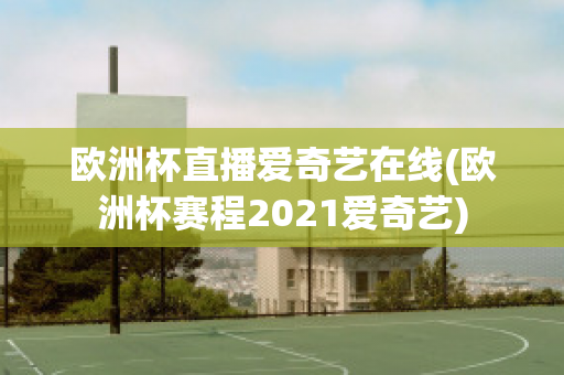 欧洲杯直播爱奇艺在线(欧洲杯赛程2021爱奇艺)