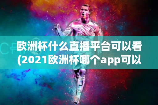 欧洲杯什么直播平台可以看(2021欧洲杯哪个app可以看直播)