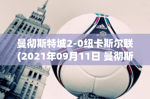 曼彻斯特城2-0纽卡斯尔联(2021年09月11日 曼彻斯特联 vs 纽卡斯尔联高清直播)