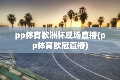 pp体育欧洲杯现场直播(pp体育欧冠直播)