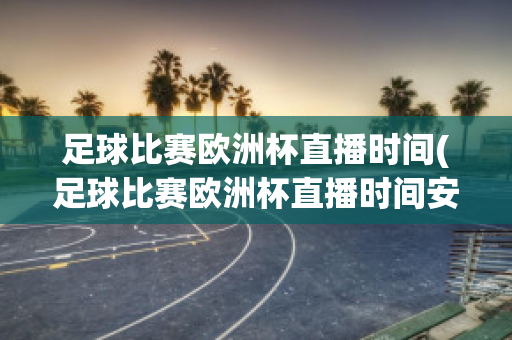 足球比赛欧洲杯直播时间(足球比赛欧洲杯直播时间安排)