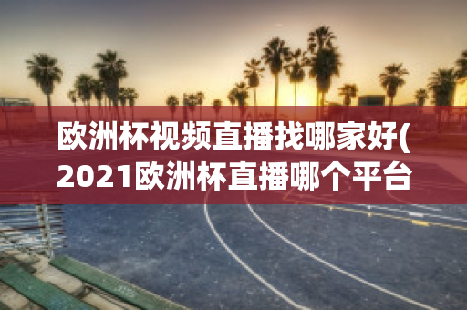 欧洲杯视频直播找哪家好(2021欧洲杯直播哪个平台)