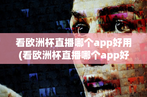 看欧洲杯直播哪个app好用(看欧洲杯直播哪个app好用一点)