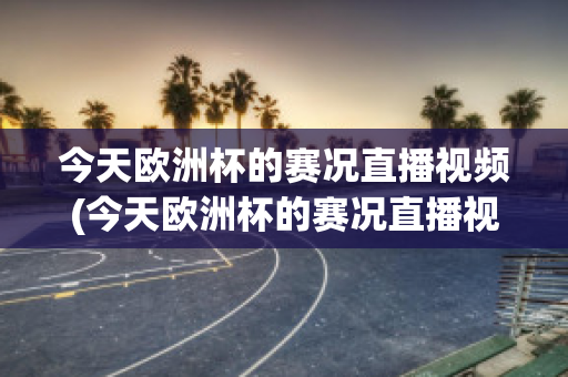 今天欧洲杯的赛况直播视频(今天欧洲杯的赛况直播视频在哪看)