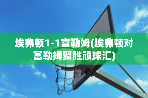 埃弗顿1-1富勒姆(埃弗顿对富勒姆聚胜顽球汇)