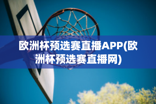 欧洲杯预选赛直播APP(欧洲杯预选赛直播网)