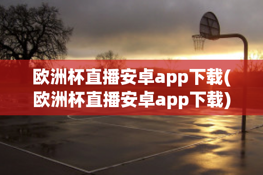 欧洲杯直播安卓app下载(欧洲杯直播安卓app下载)