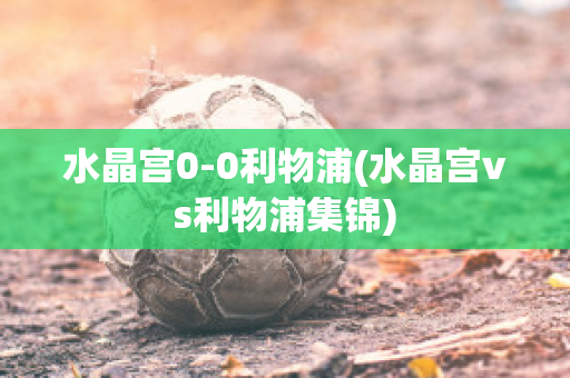 水晶宫0-0利物浦(水晶宫vs利物浦集锦)