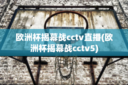 欧洲杯揭幕战cctv直播(欧洲杯揭幕战cctv5)