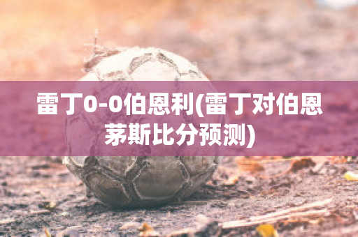 雷丁0-0伯恩利(雷丁对伯恩茅斯比分预测)