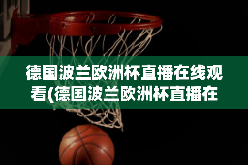 德国波兰欧洲杯直播在线观看(德国波兰欧洲杯直播在线观看高清)