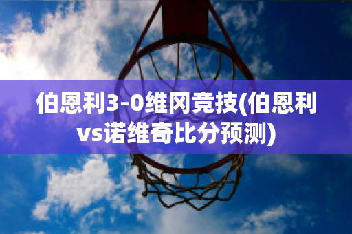 伯恩利3-0维冈竞技(伯恩利vs诺维奇比分预测)