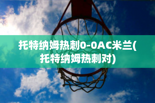 托特纳姆热刺0-0AC米兰(托特纳姆热刺对)