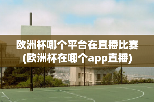 欧洲杯哪个平台在直播比赛(欧洲杯在哪个app直播)