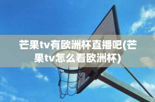 芒果tv有欧洲杯直播吧(芒果tv怎么看欧洲杯)