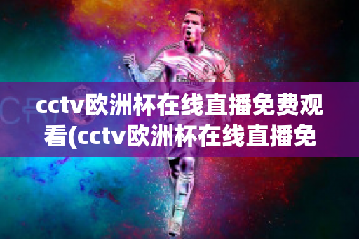 cctv欧洲杯在线直播免费观看(cctv欧洲杯在线直播免费观看国语)