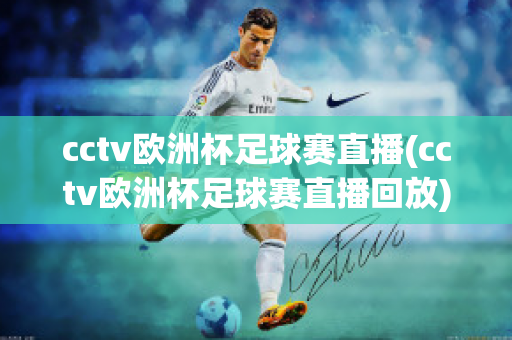 cctv欧洲杯足球赛直播(cctv欧洲杯足球赛直播回放)