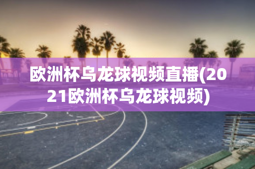 欧洲杯乌龙球视频直播(2021欧洲杯乌龙球视频)