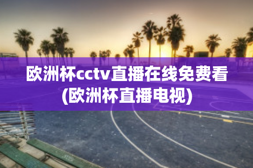 欧洲杯cctv直播在线免费看(欧洲杯直播电视)