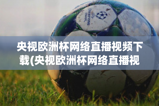 央视欧洲杯网络直播视频下载(央视欧洲杯网络直播视频下载软件)