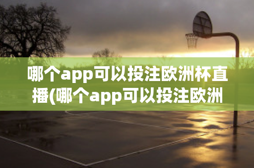 哪个app可以投注欧洲杯直播(哪个app可以投注欧洲杯直播视频)