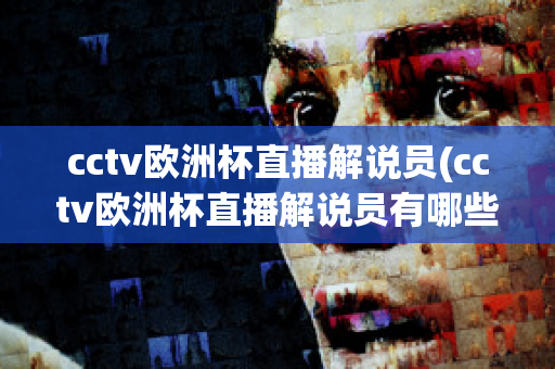 cctv欧洲杯直播解说员(cctv欧洲杯直播解说员有哪些)