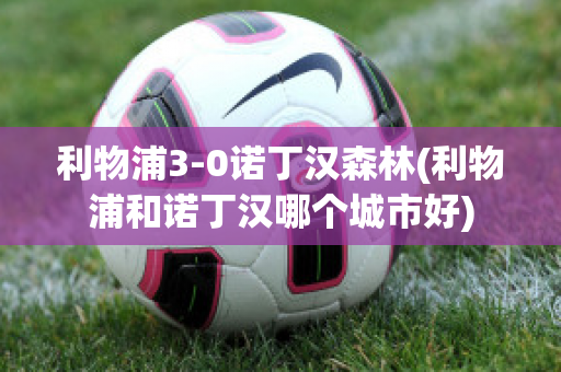 利物浦3-0诺丁汉森林(利物浦和诺丁汉哪个城市好)