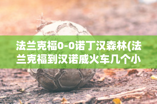 法兰克福0-0诺丁汉森林(法兰克福到汉诺威火车几个小时)