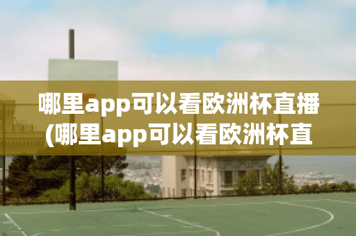 哪里app可以看欧洲杯直播(哪里app可以看欧洲杯直播)