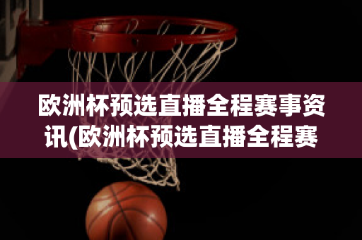 欧洲杯预选直播全程赛事资讯(欧洲杯预选直播全程赛事资讯视频)