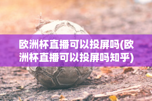 欧洲杯直播可以投屏吗(欧洲杯直播可以投屏吗知乎)